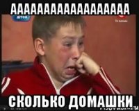 АААААААААААААААААА Сколько домашки