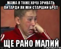 мама я тоже хочу зривать питарди як мій старший брат ще рано малий