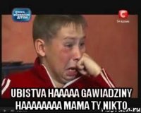  ubistva haaaaa gawiadziny haaaaaaaa mama ty nikto