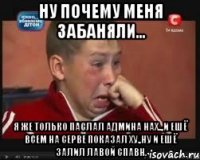 ну почему меня забаняли... я же только паслал админа нах..,и ешё всем на серве показал ху.,ну и ешё залил лавой спавн.