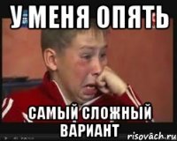 У МЕНЯ ОПЯТЬ САМЫЙ СЛОЖНЫЙ ВАРИАНТ