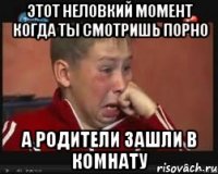 этот неловкий момент когда ты смотришь порно а родители зашли в комнату