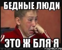 Бедные люди Это ж бля я