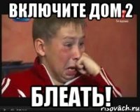 Включите Дом 2 Блеать!