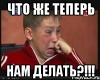 что же теперь нам делать?!!!
