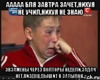 ААААА БЛЯ ЗАВТРА ЗАЧЕТ,НИХУЯ НЕ УЧИЛ,НИХУЯ НЕ ЗНАЮ ЭКЗАМЕНЫ ЧЕРЕЗ ПОЛТОРЫ НЕДЕЛИ,ЗАДАЧ НЕТ,ПИЗДЕЦ ДЫШИТ В ЗАТЫЛОК...