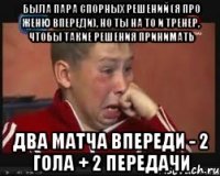 Была пара спорных решений (я про женю впереди), но ты на то и тренер, чтобы такие решения принимать Два матча впереди - 2 гола + 2 передачи