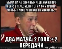Была пара спорных решений (я про женю впереди), но ты на то и тренер, чтобы такие решения принимать... Два матча: 2 гола + 2 передачи