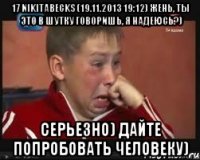 17 nikitabecks (19.11.2013 19:12) Жень, ты это в шутку говоришь, я надеюсь?) Серьезно) Дайте попробовать человеку)