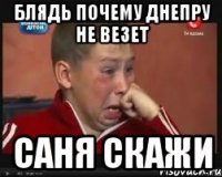 БЛЯДЬ ПОЧЕМУ ДНЕПРУ НЕ ВЕЗЕТ САНЯ СКАЖИ