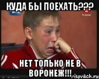 куда бы поехать??? нет только не в воронеж!!!
