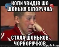 коли увидів шо шонька білоручка стала шоньков чорноручков