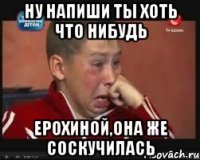 ну напиши ты хоть что нибудь Ерохиной,она же соскучилась
