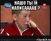 НАШО ТЫ ЇЙ НАПИСААААВ ? 