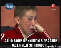  А шо вони прийшли в гразній одежи...Я злякався ...