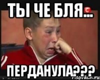ты че бля... перданула???