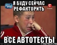 Я буду сейчас рефакторить все автотесты