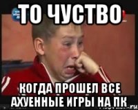 то чуство когда прошел все ахуенные игры на пк