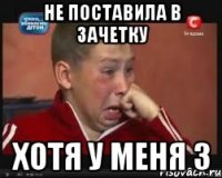 Не поставила в зачетку Хотя у меня 3