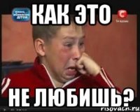 Как это Не любишь?