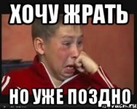 Хочу жрать Но уже поздно
