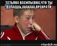 Татьяна Васильевна,что ты делаешь,ахахаха,прекрати 