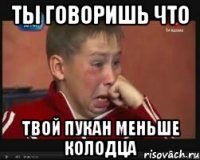 ты говоришь что твой пукан меньше колодца