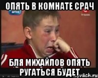 ОПЯТЬ В КОМНАТЕ СРАЧ БЛЯ МИХАЙЛОВ ОПЯТЬ РУГАТЬСЯ БУДЕТ