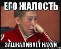 его жалость зашкаливает нахуй