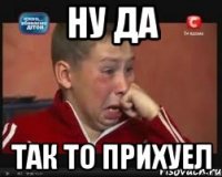 Ну да Так то прихуел