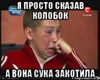 Я просто сказав Колобок А вона сука закотила