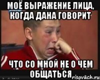 Моё выражение лица, когда Дана говорит что со мной не о чем общаться
