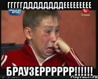 гггггддддддддеееееееее браузерррррр!!!!!!