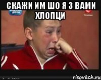 Скажи им шо я з вами хлопци 