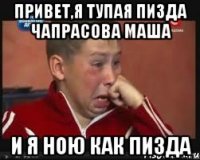Привет,я тупая пизда Чапрасова Маша И я ною как пизда
