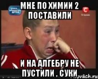 Мне по химии 2 поставили И на алгебру не пустили , суки