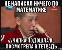 не написал ничего по математике училка подошла и посмотрела в тетрадь