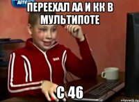 переехал АА и КК в мультипоте c 46