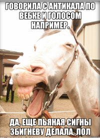 говорила с антикала по вебке и голосом например. да, еще пьяная сигны збигневу делала, лол