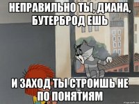 Неправильно ты, Диана, бутерброд ешь И заход ты строишь не по понятиям