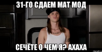 31-го сдаем мат мод сечёте о чем я? ахаха