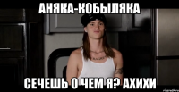Аняка-кобыляка сечешь о чем я? Ахихи