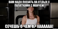 Вам надо поехать на отдых с палатками с Манчем Сечешь о чем я? Хаааааа!