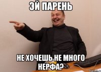 Эй парень не хочешь не много нерфа?