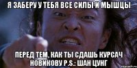 Я заберу у тебя все силы и мышцы перед тем, как ты сдашь курсач Новикову P.S.: Шан Цунг