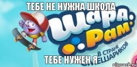 Тебе не нужна школа тебе нужен я