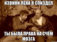 извини лена я спиздел ты была права на счём мозга