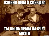 извини лена я спиздел ты была права на счёт мозга