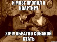 и мозг пропил и квартиру хочу обратно собакой стать