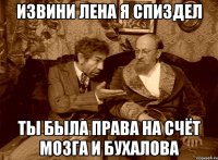 извини лена я спиздел ты была права на счёт мозга и бухалова